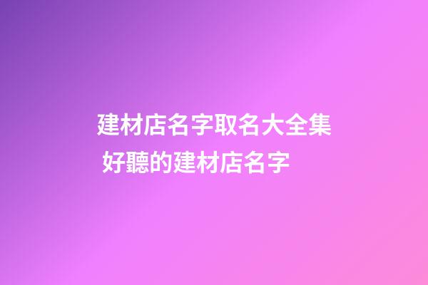 建材店名字取名大全集 好聽的建材店名字-第1張-店鋪起名-玄機(jī)派